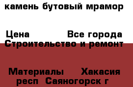 камень бутовый мрамор › Цена ­ 1 200 - Все города Строительство и ремонт » Материалы   . Хакасия респ.,Саяногорск г.